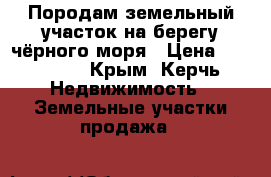 Породам земельный участок на берегу чёрного моря › Цена ­ 700 000 - Крым, Керчь Недвижимость » Земельные участки продажа   